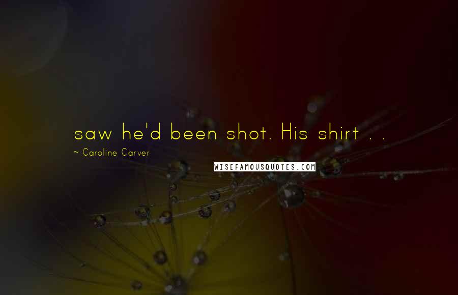 Caroline Carver Quotes: saw he'd been shot. His shirt . .