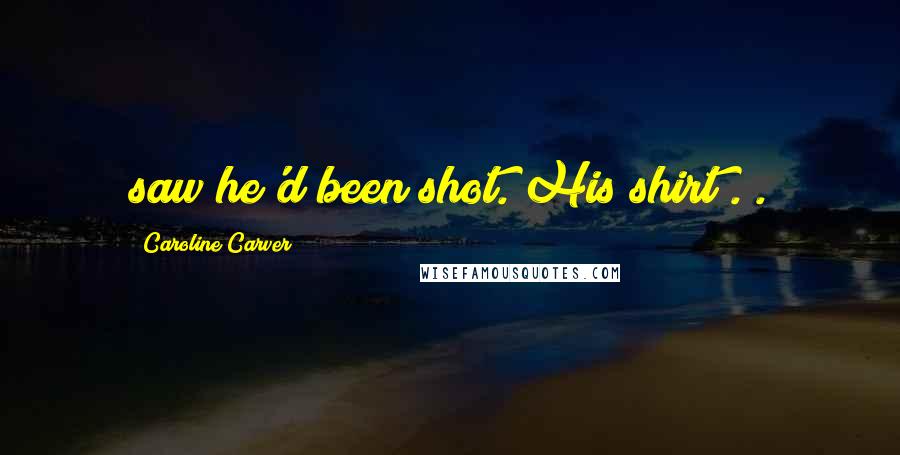 Caroline Carver Quotes: saw he'd been shot. His shirt . .