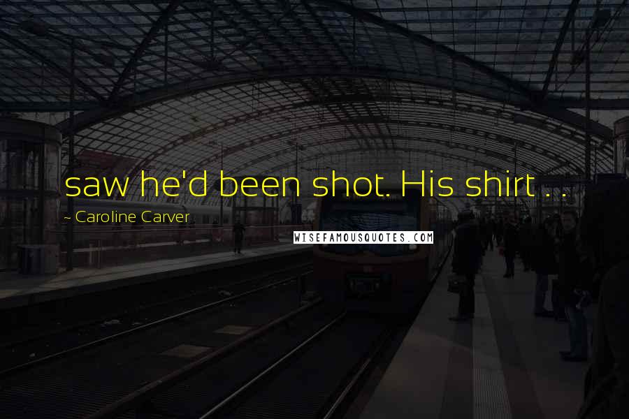 Caroline Carver Quotes: saw he'd been shot. His shirt . .