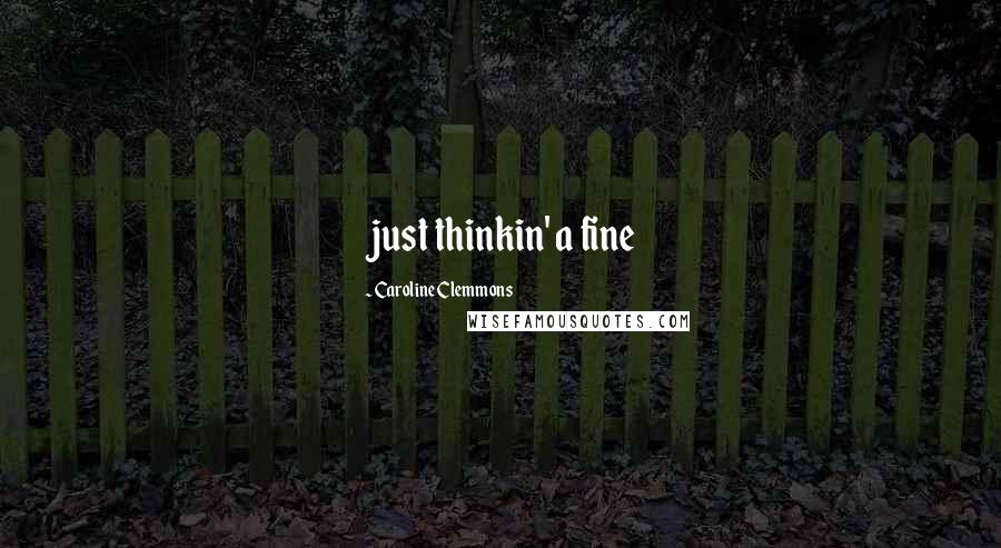 Caroline Clemmons Quotes: just thinkin' a fine