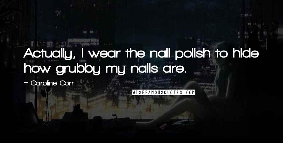 Caroline Corr Quotes: Actually, I wear the nail polish to hide how grubby my nails are.