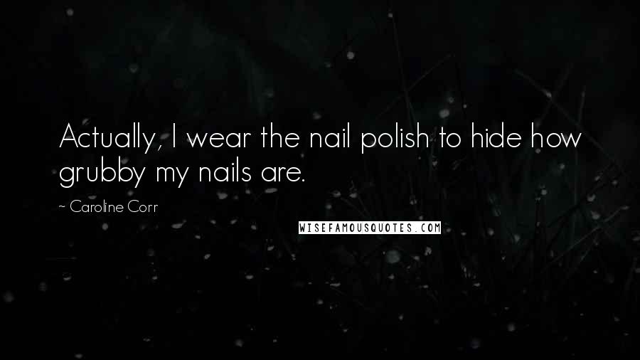 Caroline Corr Quotes: Actually, I wear the nail polish to hide how grubby my nails are.
