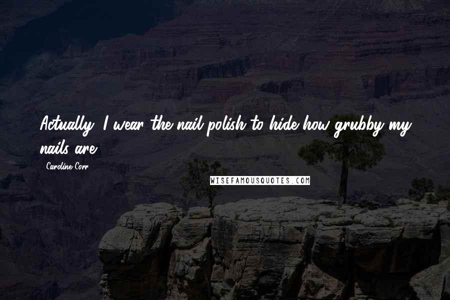 Caroline Corr Quotes: Actually, I wear the nail polish to hide how grubby my nails are.