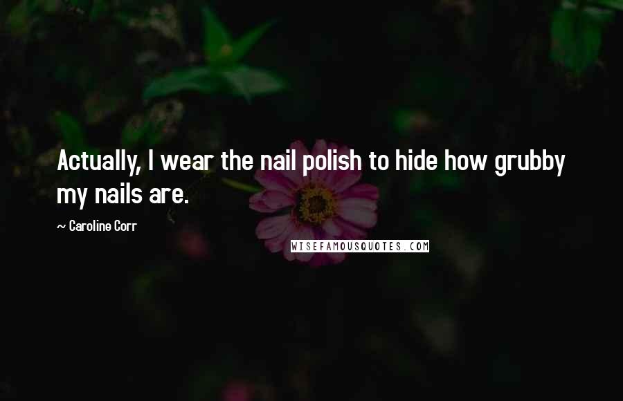 Caroline Corr Quotes: Actually, I wear the nail polish to hide how grubby my nails are.