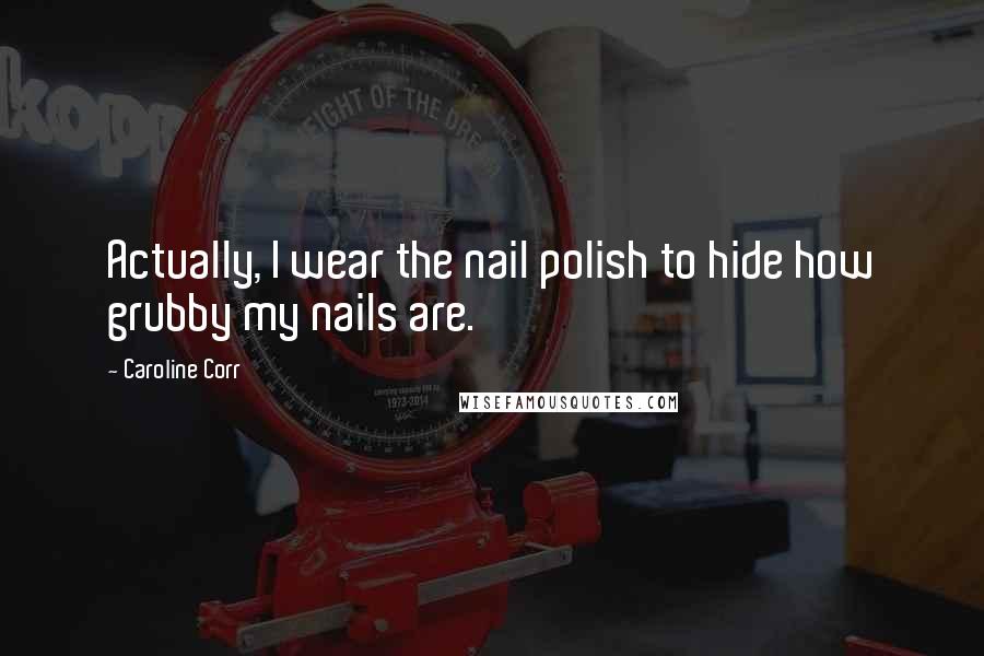 Caroline Corr Quotes: Actually, I wear the nail polish to hide how grubby my nails are.