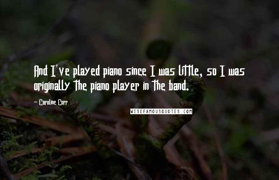 Caroline Corr Quotes: And I've played piano since I was little, so I was originally the piano player in the band.