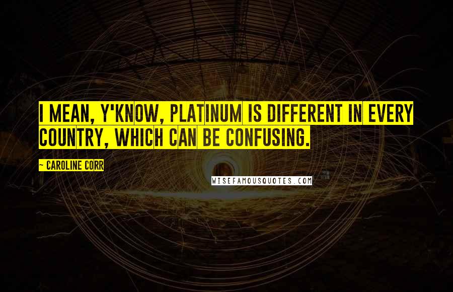 Caroline Corr Quotes: I mean, y'know, platinum is different in every country, which can be confusing.