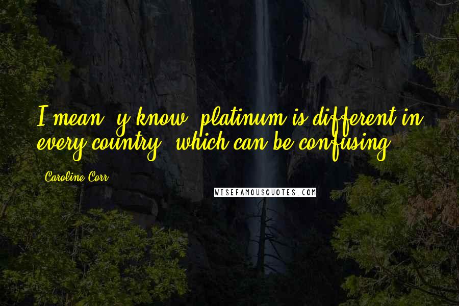 Caroline Corr Quotes: I mean, y'know, platinum is different in every country, which can be confusing.