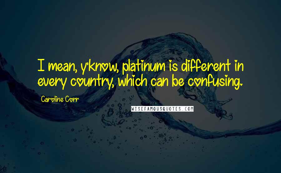 Caroline Corr Quotes: I mean, y'know, platinum is different in every country, which can be confusing.