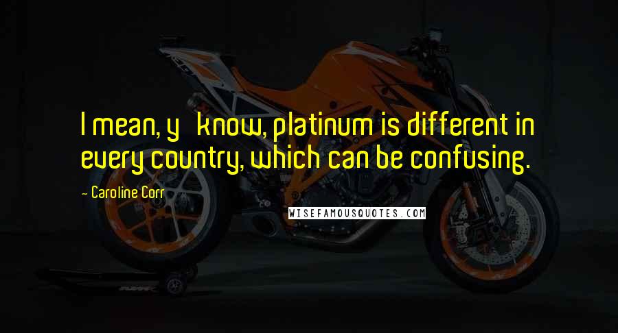 Caroline Corr Quotes: I mean, y'know, platinum is different in every country, which can be confusing.