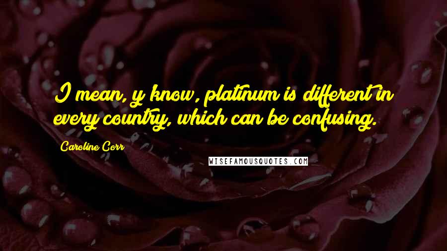 Caroline Corr Quotes: I mean, y'know, platinum is different in every country, which can be confusing.