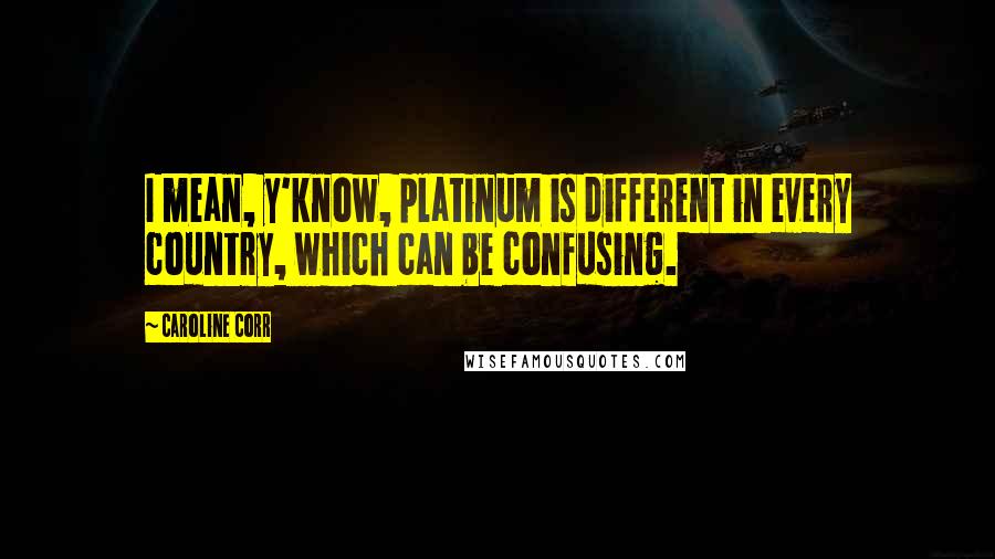 Caroline Corr Quotes: I mean, y'know, platinum is different in every country, which can be confusing.