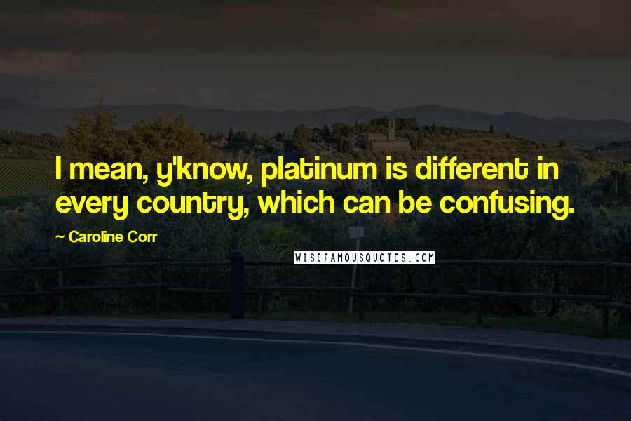 Caroline Corr Quotes: I mean, y'know, platinum is different in every country, which can be confusing.