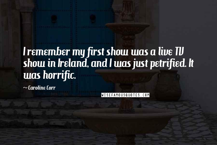 Caroline Corr Quotes: I remember my first show was a live TV show in Ireland, and I was just petrified. It was horrific.