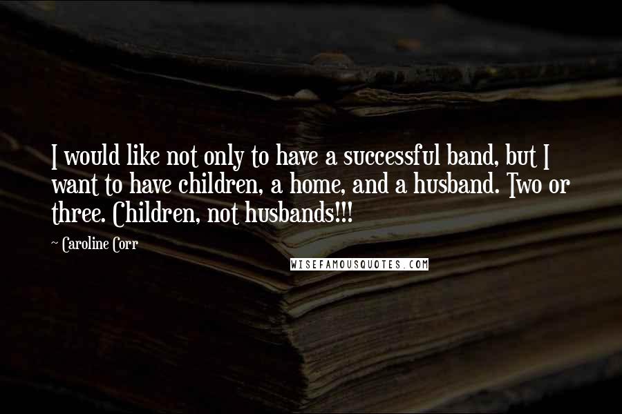 Caroline Corr Quotes: I would like not only to have a successful band, but I want to have children, a home, and a husband. Two or three. Children, not husbands!!!