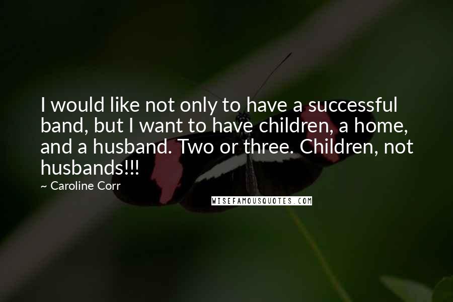 Caroline Corr Quotes: I would like not only to have a successful band, but I want to have children, a home, and a husband. Two or three. Children, not husbands!!!