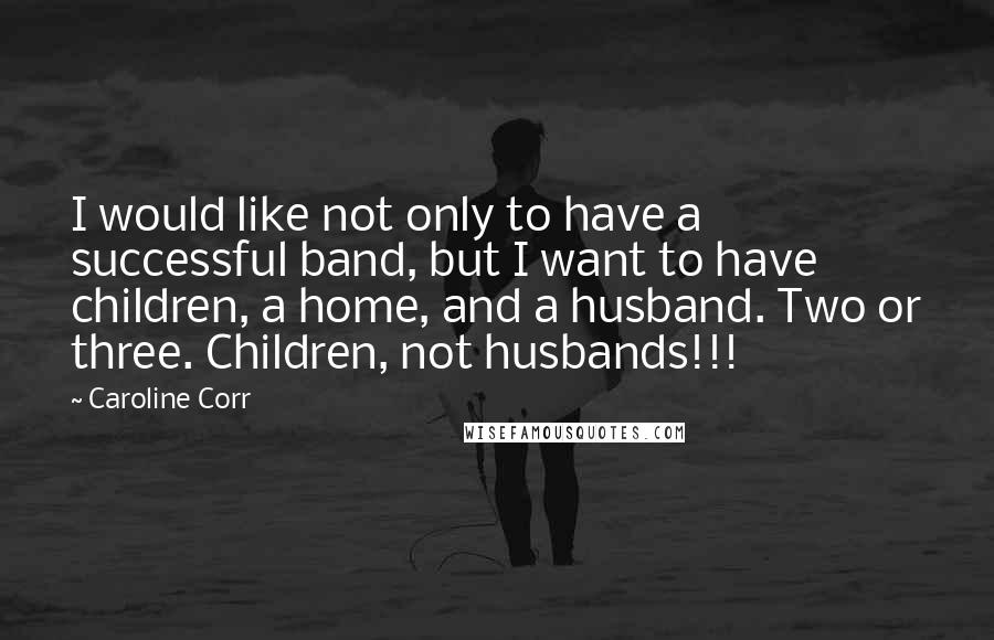 Caroline Corr Quotes: I would like not only to have a successful band, but I want to have children, a home, and a husband. Two or three. Children, not husbands!!!