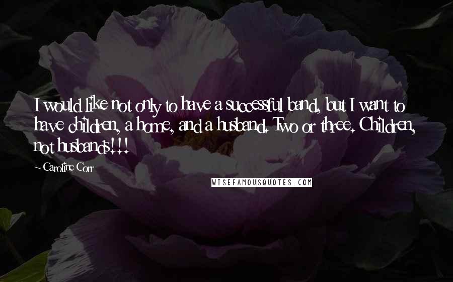 Caroline Corr Quotes: I would like not only to have a successful band, but I want to have children, a home, and a husband. Two or three. Children, not husbands!!!