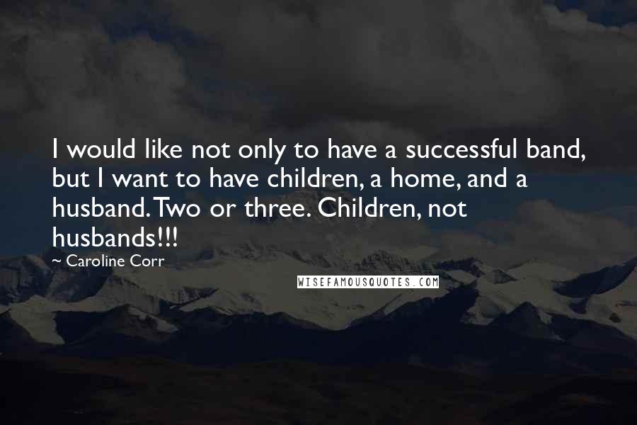 Caroline Corr Quotes: I would like not only to have a successful band, but I want to have children, a home, and a husband. Two or three. Children, not husbands!!!