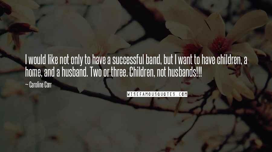 Caroline Corr Quotes: I would like not only to have a successful band, but I want to have children, a home, and a husband. Two or three. Children, not husbands!!!