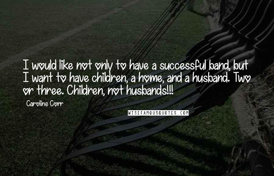Caroline Corr Quotes: I would like not only to have a successful band, but I want to have children, a home, and a husband. Two or three. Children, not husbands!!!
