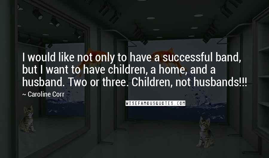 Caroline Corr Quotes: I would like not only to have a successful band, but I want to have children, a home, and a husband. Two or three. Children, not husbands!!!