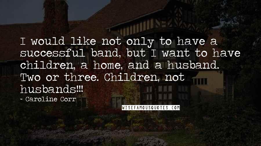 Caroline Corr Quotes: I would like not only to have a successful band, but I want to have children, a home, and a husband. Two or three. Children, not husbands!!!