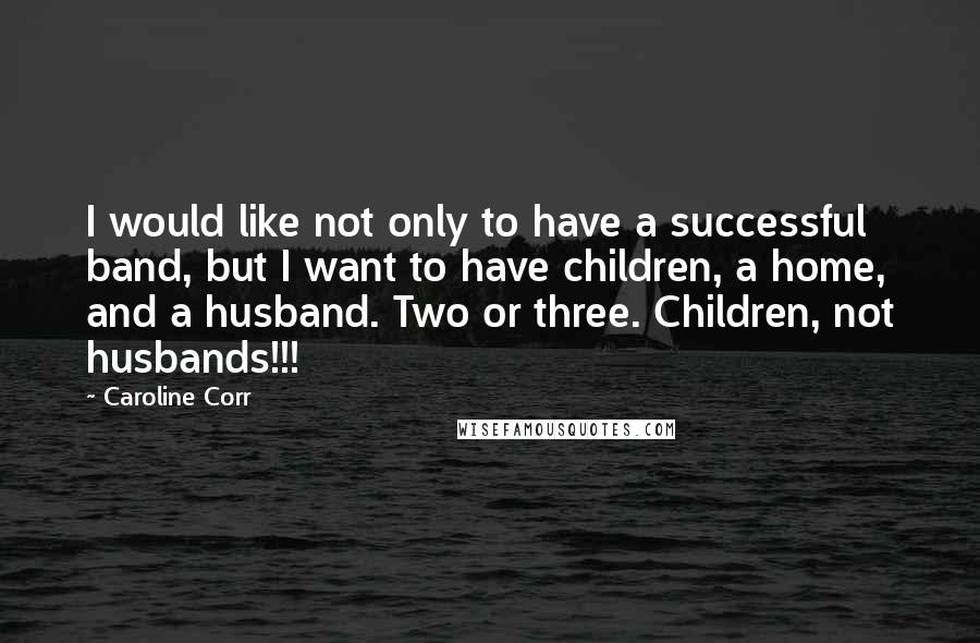 Caroline Corr Quotes: I would like not only to have a successful band, but I want to have children, a home, and a husband. Two or three. Children, not husbands!!!