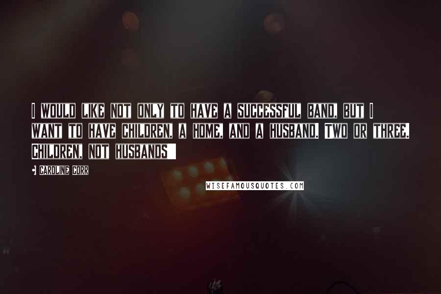 Caroline Corr Quotes: I would like not only to have a successful band, but I want to have children, a home, and a husband. Two or three. Children, not husbands!!!