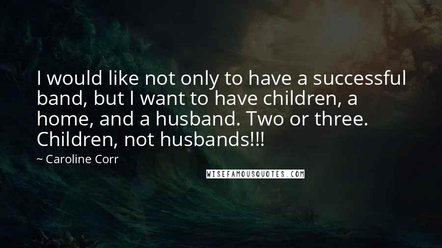 Caroline Corr Quotes: I would like not only to have a successful band, but I want to have children, a home, and a husband. Two or three. Children, not husbands!!!