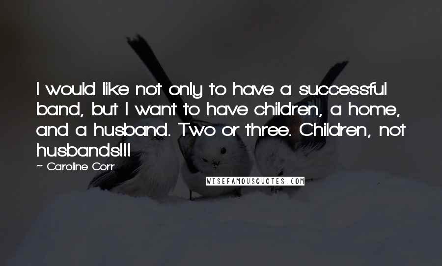 Caroline Corr Quotes: I would like not only to have a successful band, but I want to have children, a home, and a husband. Two or three. Children, not husbands!!!