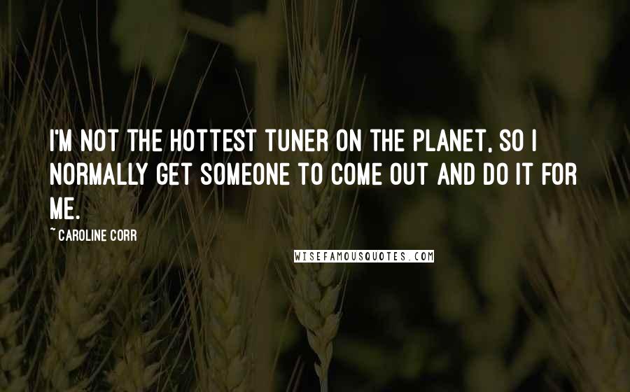 Caroline Corr Quotes: I'm not the hottest tuner on the planet, so I normally get someone to come out and do it for me.