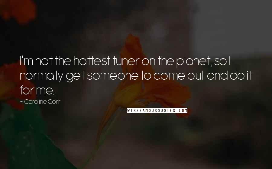 Caroline Corr Quotes: I'm not the hottest tuner on the planet, so I normally get someone to come out and do it for me.