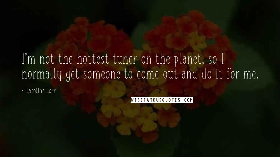 Caroline Corr Quotes: I'm not the hottest tuner on the planet, so I normally get someone to come out and do it for me.