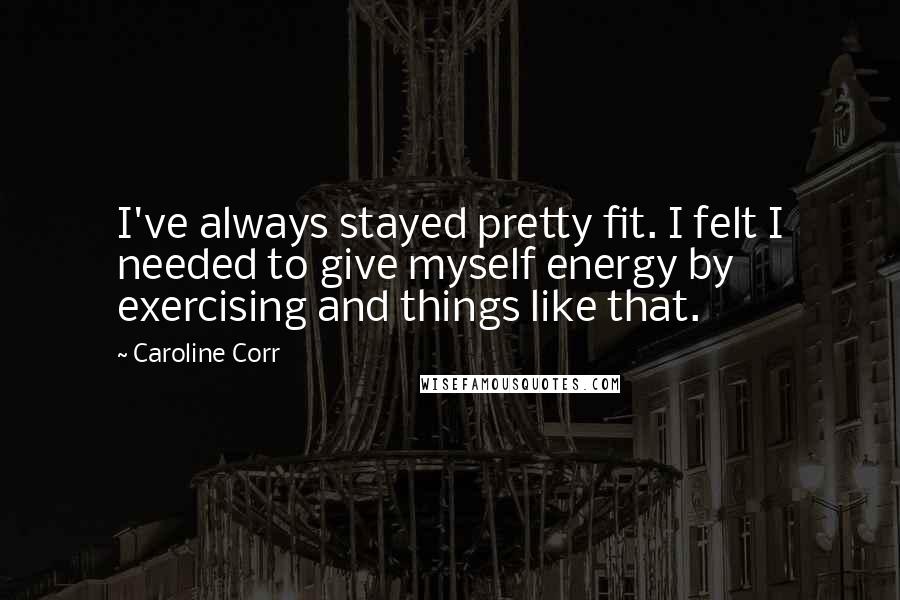 Caroline Corr Quotes: I've always stayed pretty fit. I felt I needed to give myself energy by exercising and things like that.
