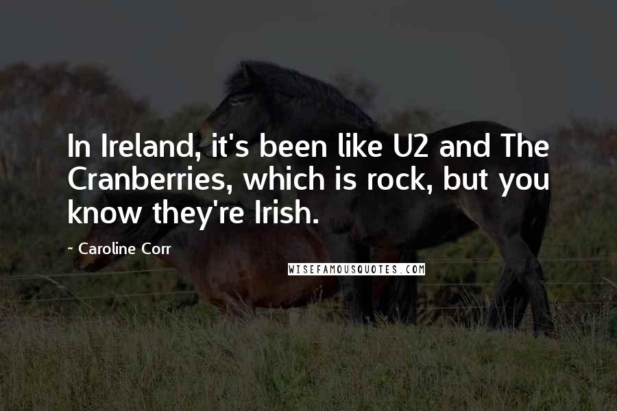 Caroline Corr Quotes: In Ireland, it's been like U2 and The Cranberries, which is rock, but you know they're Irish.