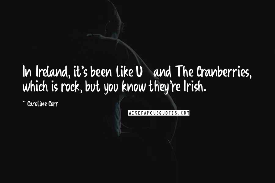 Caroline Corr Quotes: In Ireland, it's been like U2 and The Cranberries, which is rock, but you know they're Irish.