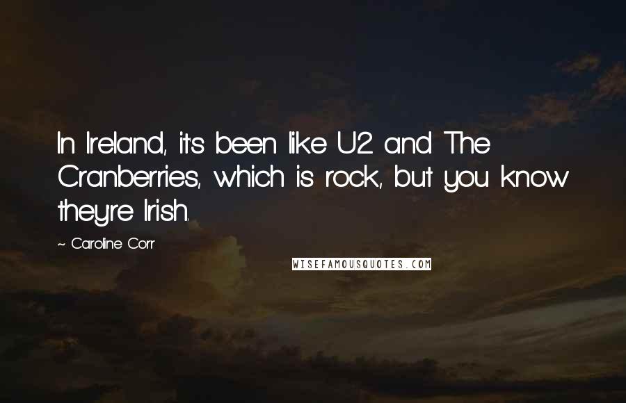 Caroline Corr Quotes: In Ireland, it's been like U2 and The Cranberries, which is rock, but you know they're Irish.