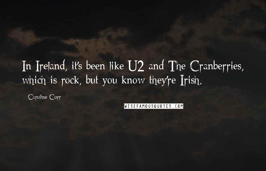 Caroline Corr Quotes: In Ireland, it's been like U2 and The Cranberries, which is rock, but you know they're Irish.