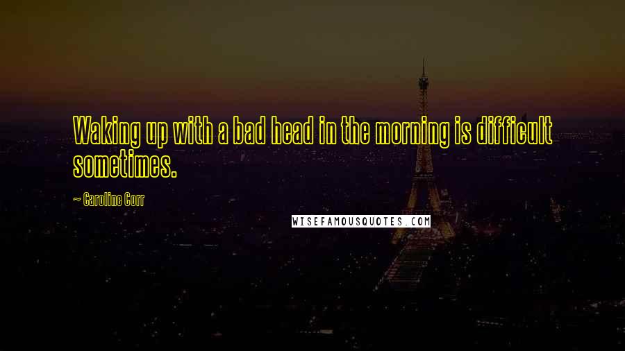 Caroline Corr Quotes: Waking up with a bad head in the morning is difficult sometimes.
