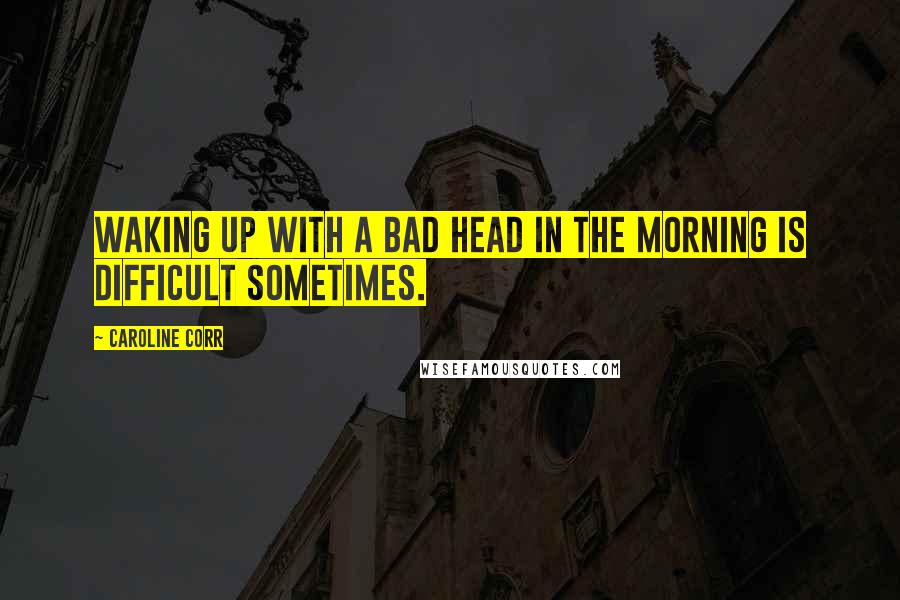 Caroline Corr Quotes: Waking up with a bad head in the morning is difficult sometimes.