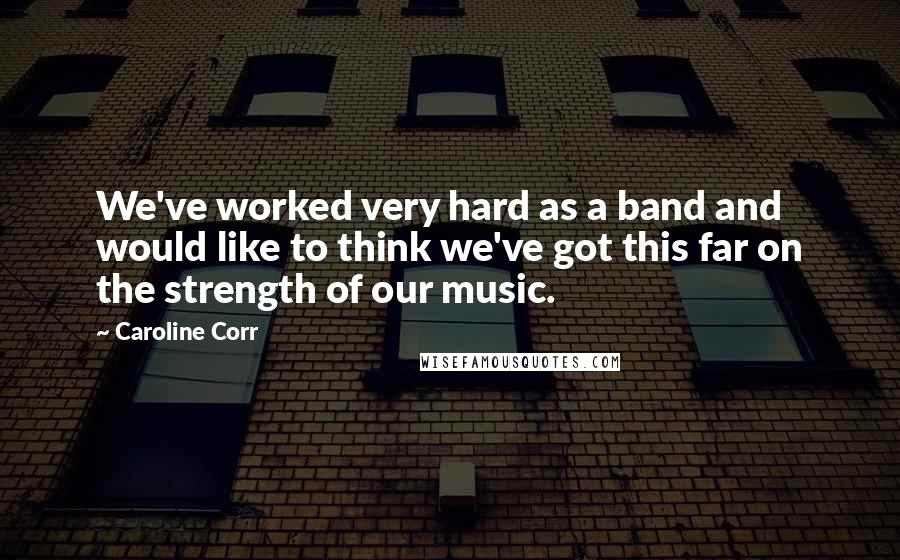 Caroline Corr Quotes: We've worked very hard as a band and would like to think we've got this far on the strength of our music.