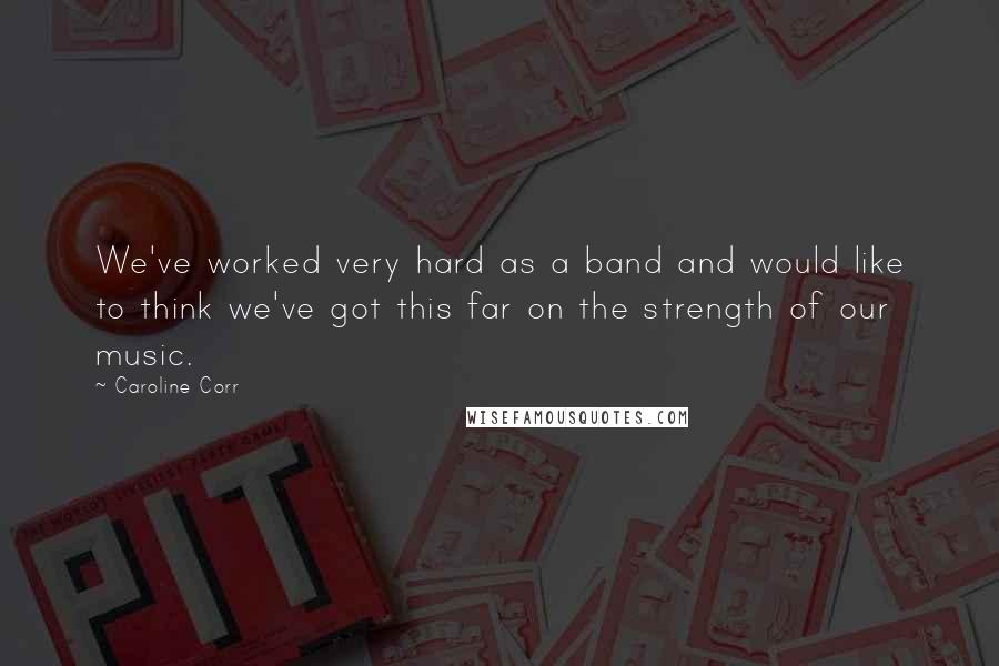 Caroline Corr Quotes: We've worked very hard as a band and would like to think we've got this far on the strength of our music.