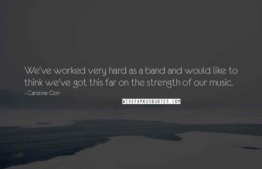 Caroline Corr Quotes: We've worked very hard as a band and would like to think we've got this far on the strength of our music.