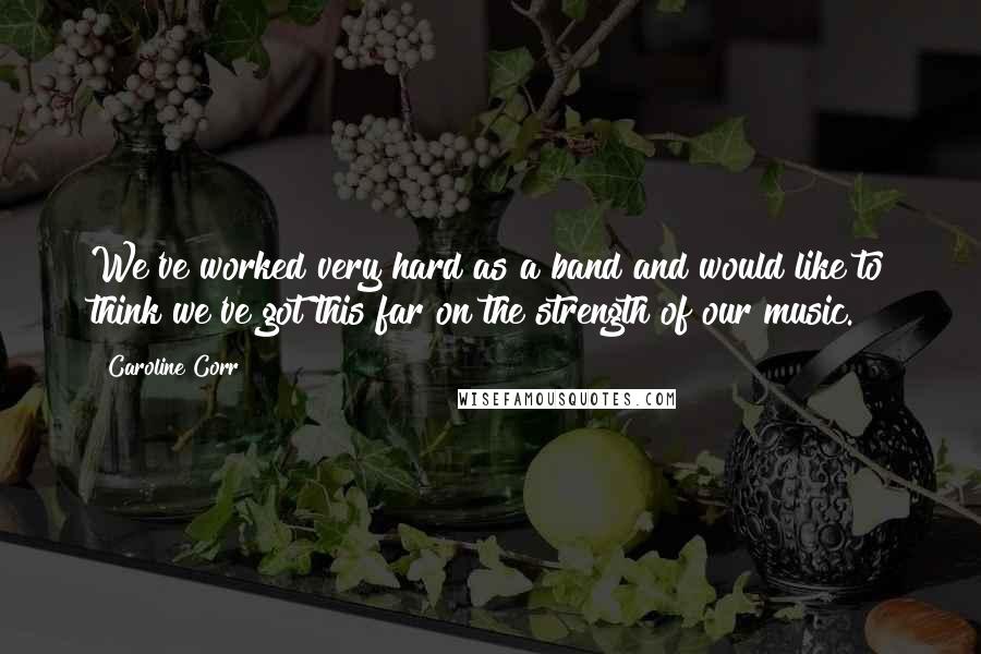 Caroline Corr Quotes: We've worked very hard as a band and would like to think we've got this far on the strength of our music.