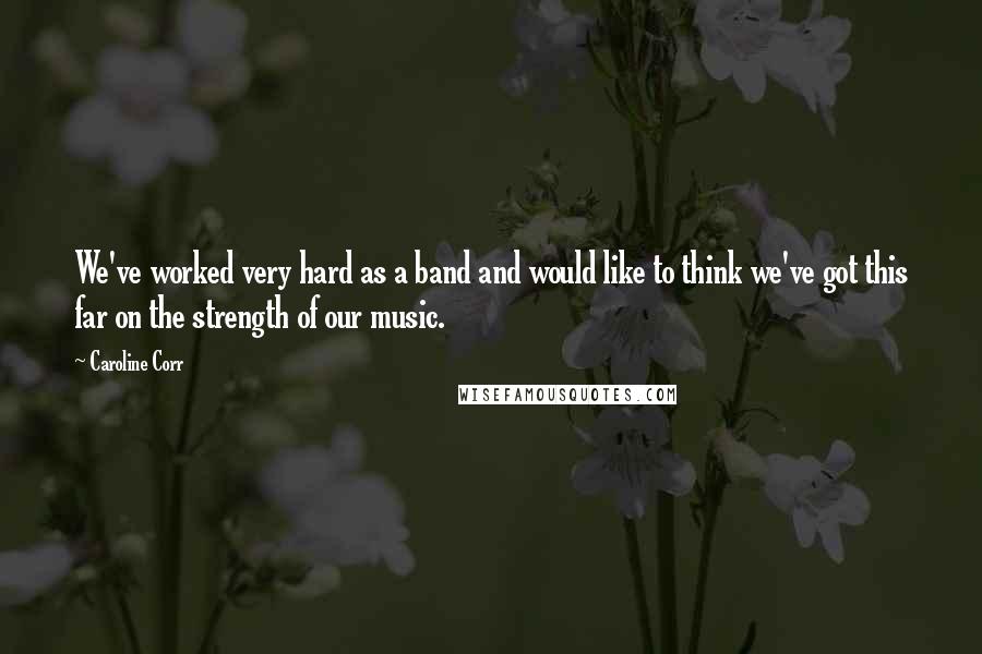 Caroline Corr Quotes: We've worked very hard as a band and would like to think we've got this far on the strength of our music.