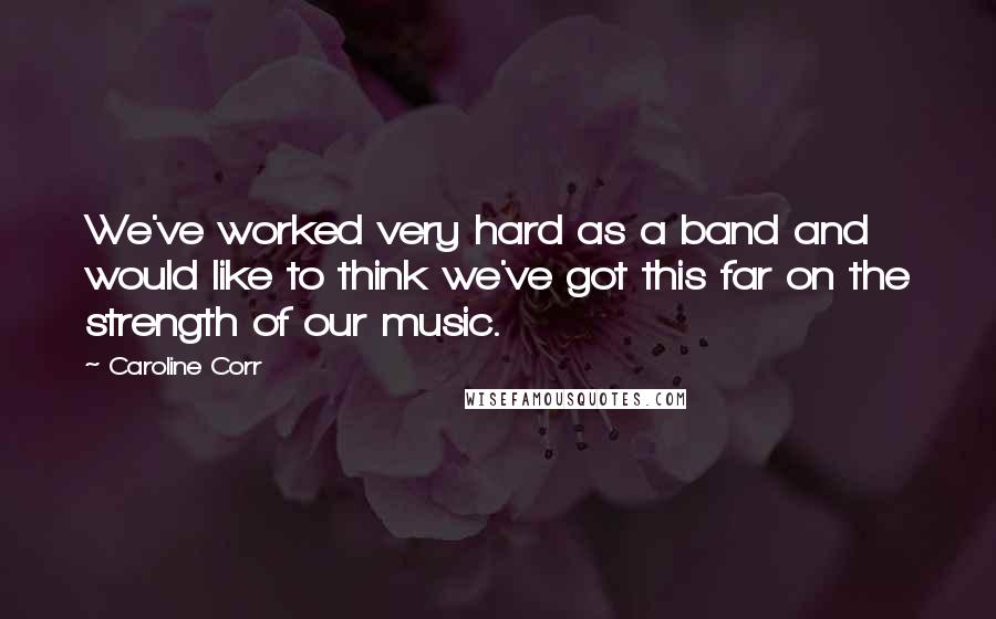 Caroline Corr Quotes: We've worked very hard as a band and would like to think we've got this far on the strength of our music.