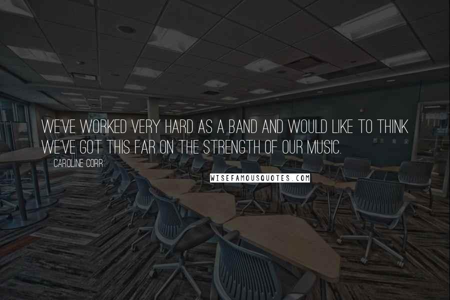 Caroline Corr Quotes: We've worked very hard as a band and would like to think we've got this far on the strength of our music.