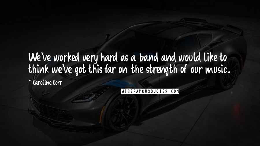 Caroline Corr Quotes: We've worked very hard as a band and would like to think we've got this far on the strength of our music.