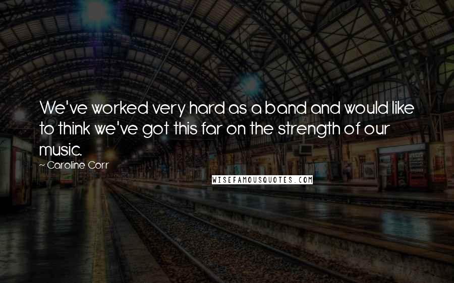 Caroline Corr Quotes: We've worked very hard as a band and would like to think we've got this far on the strength of our music.